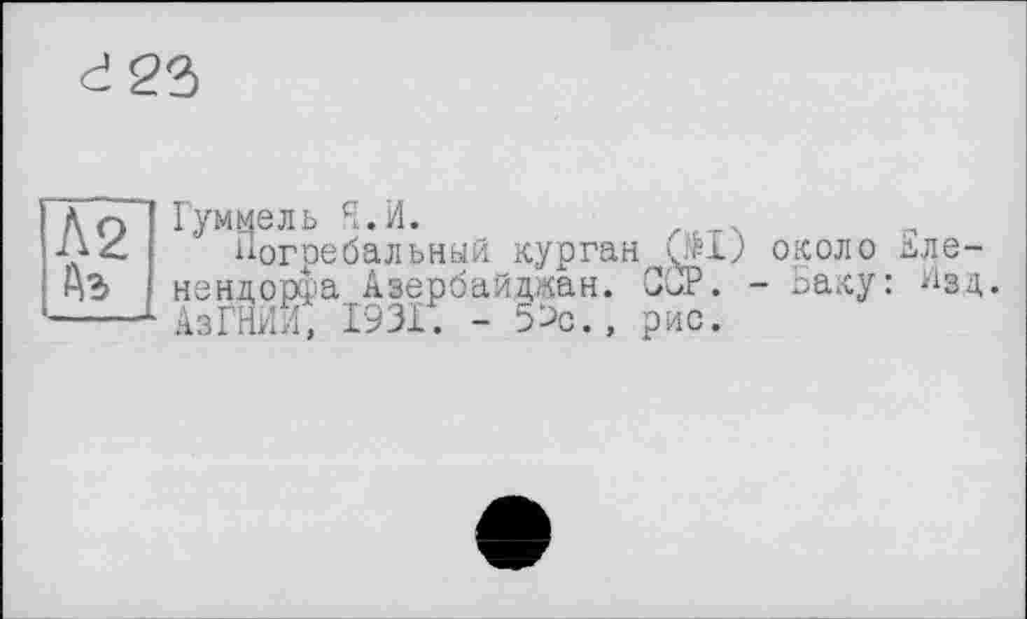 ﻿
Л2І Гумї Аг
ель Я.И.
■огребальнай курган, СЮ около дле-нендорфа Азербайджан. GGP. - Баку: ^зд. АзГНИЛ, 1931. - 5^с., рис.